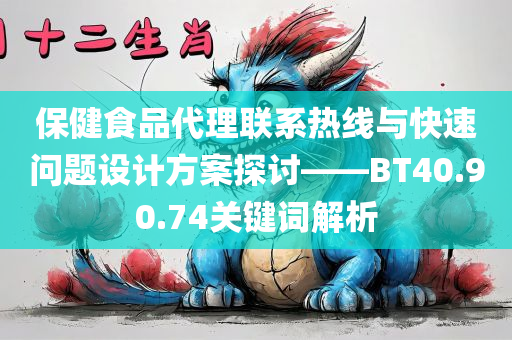 保健食品代理联系热线与快速问题设计方案探讨——BT40.90.74关键词解析