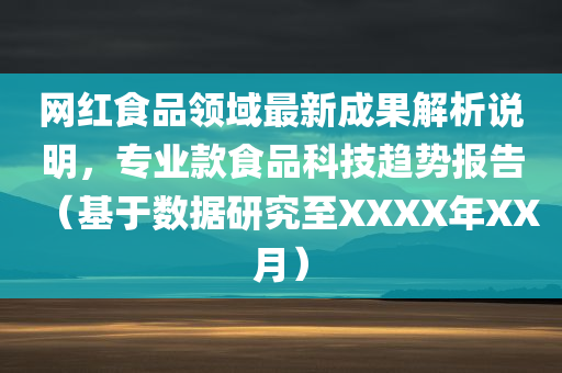 网红食品领域最新成果解析说明，专业款食品科技趋势报告（基于数据研究至XXXX年XX月）