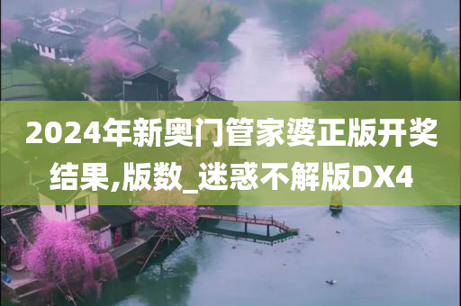 2024年新奥门管家婆正版开奖结果,版数_迷惑不解版DX4