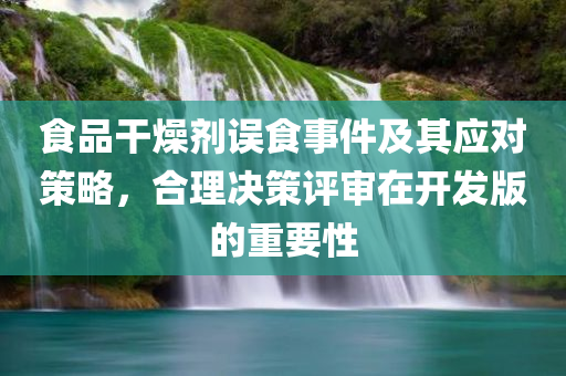 食品干燥剂误食事件及其应对策略，合理决策评审在开发版的重要性