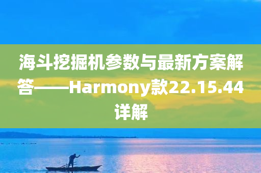 海斗挖掘机参数与最新方案解答——Harmony款22.15.44详解