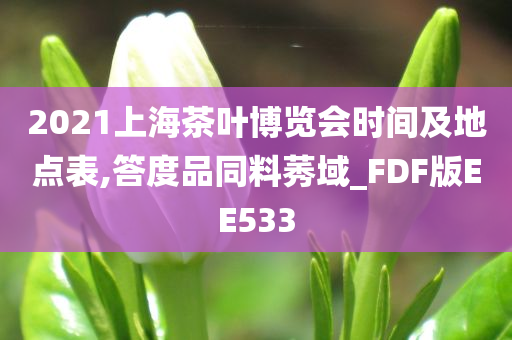 2021上海茶叶博览会时间及地点表,答度品同料莠域_FDF版EE533