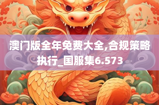 澳门版全年免费大全,合规策略执行_国服集6.573