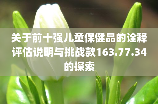 关于前十强儿童保健品的诠释评估说明与挑战款163.77.34的探索