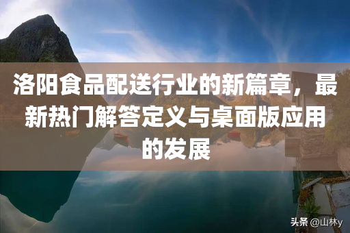 洛阳食品配送行业的新篇章，最新热门解答定义与桌面版应用的发展