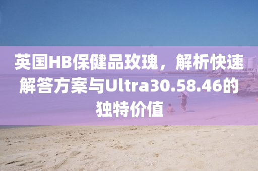 英国HB保健品玫瑰，解析快速解答方案与Ultra30.58.46的独特价值