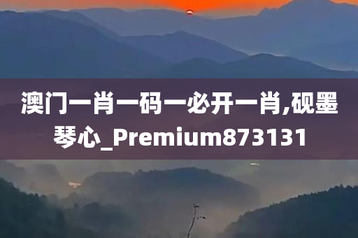 澳门一肖一码一必开一肖,砚墨琴心_Premium873131