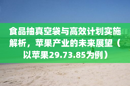 食品抽真空袋与高效计划实施解析，苹果产业的未来展望（以苹果29.73.85为例）