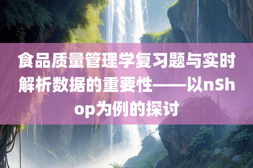 食品质量管理学复习题与实时解析数据的重要性——以nShop为例的探讨