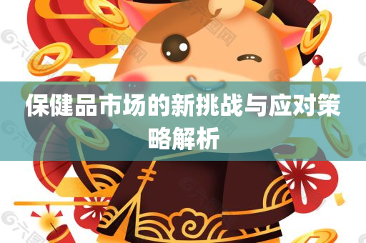 保健品市场的新挑战与应对策略解析