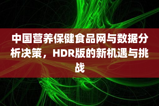 中国营养保健食品网与数据分析决策，HDR版的新机遇与挑战