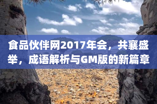 食品伙伴网2017年会，共襄盛举，成语解析与GM版的新篇章