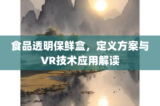 食品透明保鲜盒，定义方案与VR技术应用解读