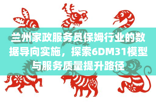 兰州家政服务员保姆行业的数据导向实施，探索6DM31模型与服务质量提升路径