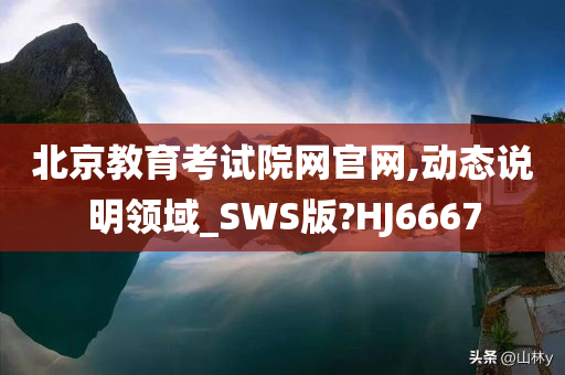 北京教育考试院网官网,动态说明领域_SWS版?HJ6667