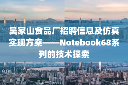 吴家山食品厂招聘信息及仿真实现方案——Notebook68系列的技术探索