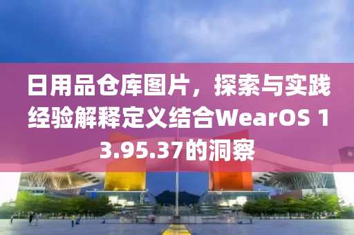 日用品仓库图片，探索与实践经验解释定义结合WearOS 13.95.37的洞察