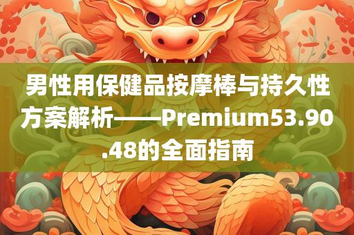 男性用保健品按摩棒与持久性方案解析——Premium53.90.48的全面指南