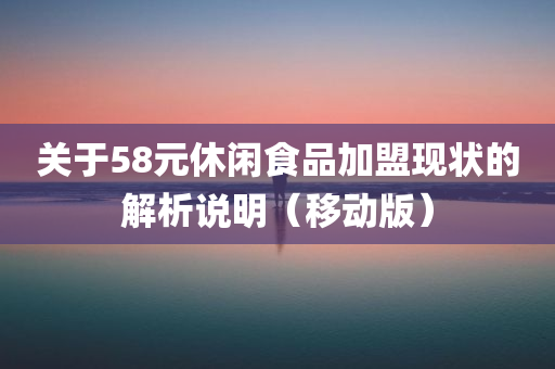 关于58元休闲食品加盟现状的解析说明（移动版）